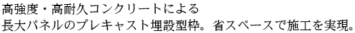 高強度・高耐久コンクリートによる長大パネルのプレキャスト埋設型枠。省スペースで施工を実現。